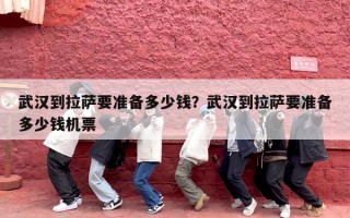 武汉到拉萨要准备多少钱？武汉到拉萨要准备多少钱机票