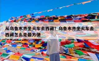 从乌鲁木齐坐火车去西藏？乌鲁木齐坐火车去西藏怎么走最方便