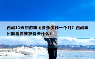 西藏11天旅游跟团要多少钱一个月？西藏跟团旅游需要准备些什么?