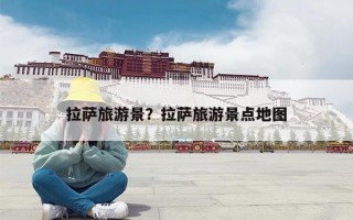 拉萨旅游景？拉萨旅游景点地图