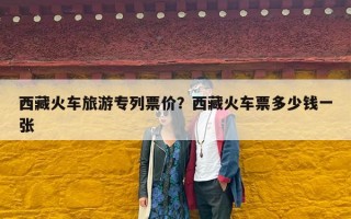 西藏火车旅游专列票价？西藏火车票多少钱一张