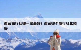 西藏旅行社哪一家最好？西藏哪个旅行社比较好