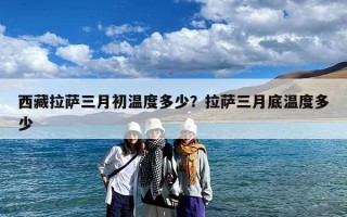 西藏拉萨三月初温度多少？拉萨三月底温度多少