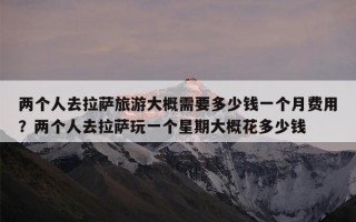 两个人去拉萨旅游大概需要多少钱一个月费用？两个人去拉萨玩一个星期大概花多少钱