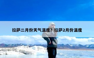 拉萨二月份天气温度？拉萨2月份温度