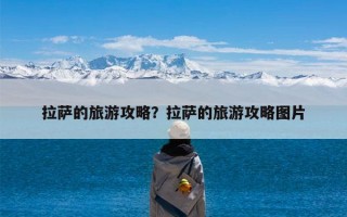 拉萨的旅游攻略？拉萨的旅游攻略图片
