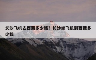 长沙飞机去西藏多少钱？长沙坐飞机到西藏多少钱