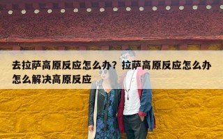 去拉萨高原反应怎么办？拉萨高原反应怎么办怎么解决高原反应