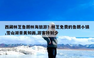 西藏林芝鲁朗林海旅游？林芝免费的鲁朗小镇,雪山湖景美如画,游客特别少