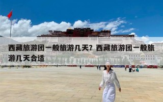 西藏旅游团一般旅游几天？西藏旅游团一般旅游几天合适