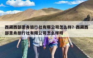 西藏西部圣舟旅行社有限公司怎么样？西藏西部圣舟旅行社有限公司怎么样呀