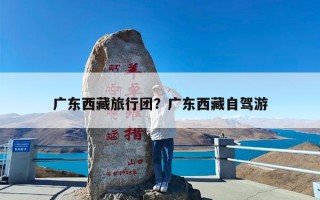 广东西藏旅行团？广东西藏自驾游