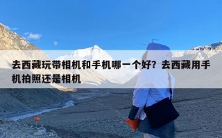 去西藏玩带相机和手机哪一个好？去西藏用手机拍照还是相机