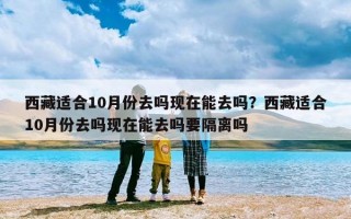 西藏适合10月份去吗现在能去吗？西藏适合10月份去吗现在能去吗要隔离吗