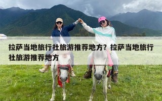 拉萨当地旅行社旅游推荐地方？拉萨当地旅行社旅游推荐地方