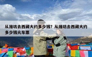 从潍坊去西藏大约多少钱？从潍坊去西藏大约多少钱火车票