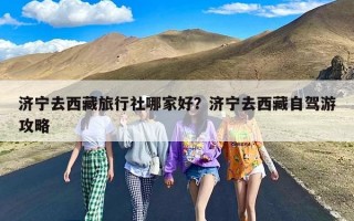 济宁去西藏旅行社哪家好？济宁去西藏自驾游攻略