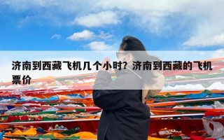 济南到西藏飞机几个小时？济南到西藏的飞机票价