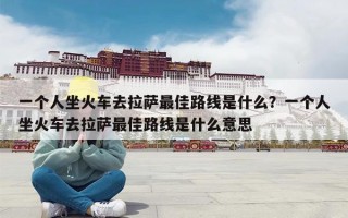 一个人坐火车去拉萨最佳路线是什么？一个人坐火车去拉萨最佳路线是什么意思