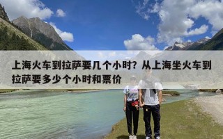 上海火车到拉萨要几个小时？从上海坐火车到拉萨要多少个小时和票价