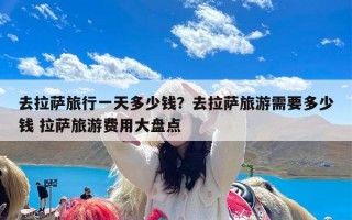 去拉萨旅行一天多少钱？去拉萨旅游需要多少钱 拉萨旅游费用大盘点