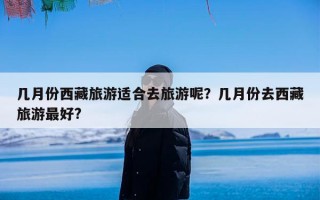 几月份西藏旅游适合去旅游呢？几月份去西藏旅游最好?