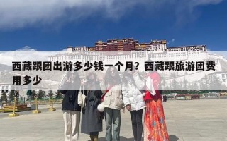 西藏跟团出游多少钱一个月？西藏跟旅游团费用多少