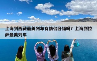 上海到西藏最美列车有情侣卧铺吗？上海到拉萨最美列车