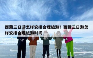 西藏三日游怎样安排合理旅游？西藏三日游怎样安排合理旅游时间