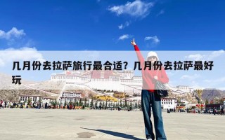 几月份去拉萨旅行最合适？几月份去拉萨最好玩