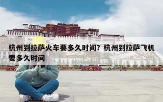 杭州到拉萨火车要多久时间？杭州到拉萨飞机要多久时间