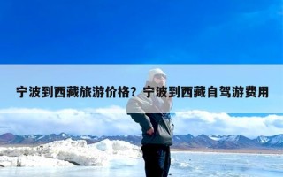 宁波到西藏旅游价格？宁波到西藏自驾游费用