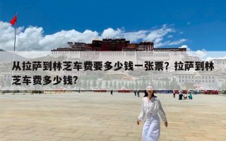 从拉萨到林芝车费要多少钱一张票？拉萨到林芝车费多少钱?