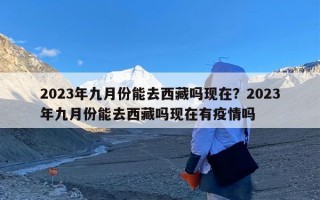 2023年九月份能去西藏吗现在？2023年九月份能去西藏吗现在有疫情吗