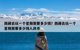 西藏去玩一个星期需要多少钱？西藏去玩一个星期需要多少钱人民币