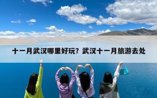 十一月武汉哪里好玩？武汉十一月旅游去处