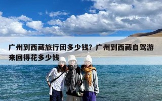 广州到西藏旅行团多少钱？广州到西藏自驾游来回得花多少钱