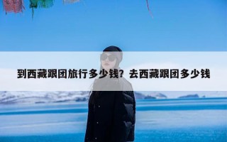 到西藏跟团旅行多少钱？去西藏跟团多少钱