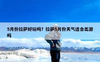 5月份拉萨好玩吗？拉萨5月份天气适合出游吗