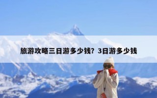旅游攻略三日游多少钱？3日游多少钱