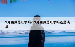 9月西藏是旺季吗？9月西藏是旺季吗还是淡季