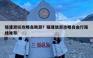 福建游玩攻略自助游？福建旅游攻略自由行路线推荐