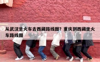 从武汉坐火车去西藏路线图？重庆到西藏坐火车路线图