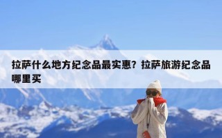 拉萨什么地方纪念品最实惠？拉萨旅游纪念品哪里买