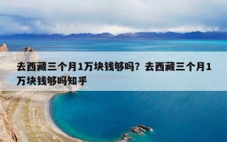 去西藏三个月1万块钱够吗？去西藏三个月1万块钱够吗知乎