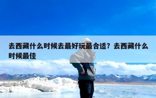 去西藏什么时候去最好玩最合适？去西藏什么时候最佳