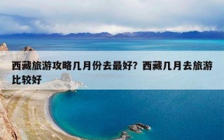 西藏旅游攻略几月份去最好？西藏几月去旅游比较好