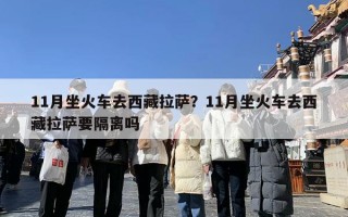11月坐火车去西藏拉萨？11月坐火车去西藏拉萨要隔离吗