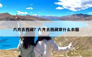 六月去西藏？六月去西藏穿什么衣服
