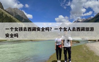一个女孩去西藏安全吗？一个女人去西藏旅游安全吗